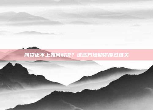 网贷还不上如何解决？这些方法助你度过难关