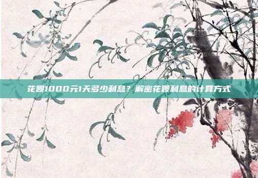 花呗1000元1天多少利息？解密花呗利息的计算方式