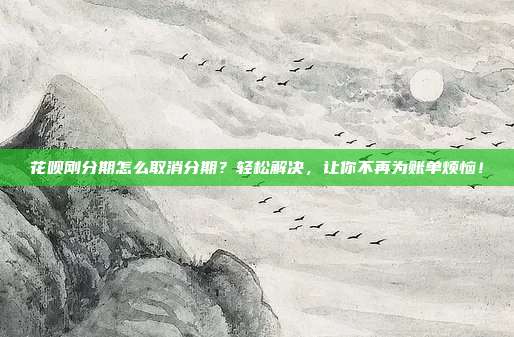 花呗刚分期怎么取消分期？轻松解决，让你不再为账单烦恼！