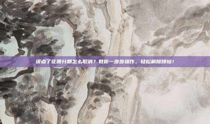 误点了花呗分期怎么取消？教你一步步操作，轻松解除烦恼！