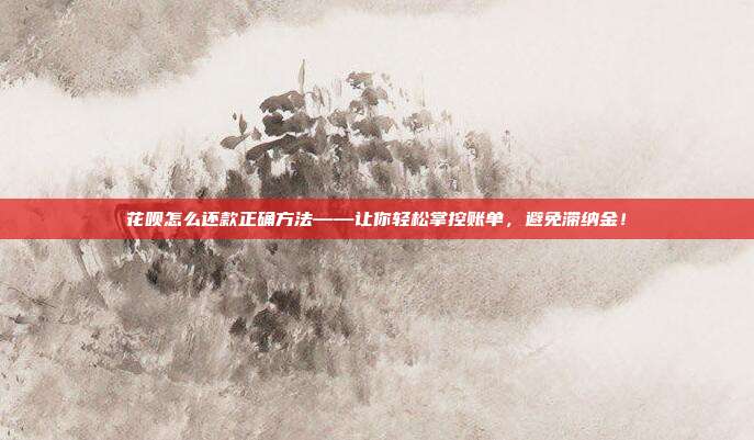 花呗怎么还款正确方法——让你轻松掌控账单，避免滞纳金！