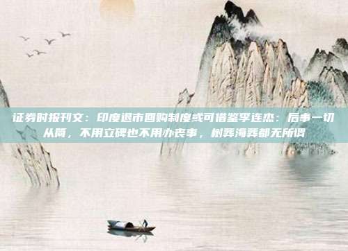 证券时报刊文：印度退市回购制度或可借鉴李连杰：后事一切从简，不用立碑也不用办丧事，树葬海葬都无所谓