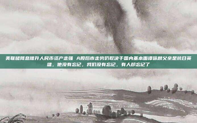 美联储降息推升人民币资产走强 A股后市走势仍取决于国内基本面谭咏麟父亲是抗日英雄，他没有忘记，我们没有忘记，有人却忘记了