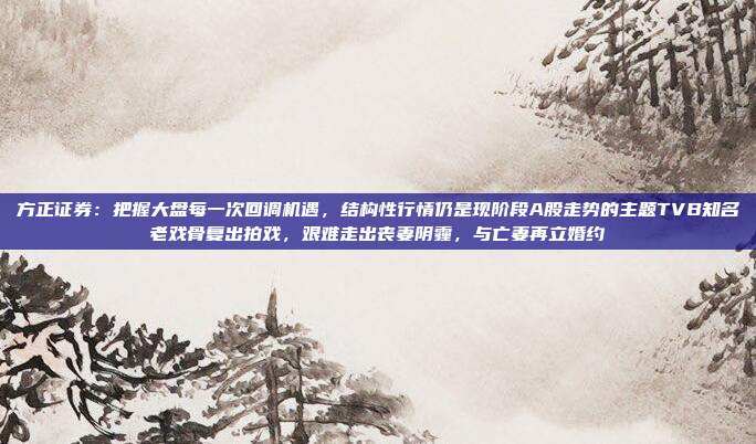 方正证券：把握大盘每一次回调机遇，结构性行情仍是现阶段A股走势的主题TVB知名老戏骨复出拍戏，艰难走出丧妻阴霾，与亡妻再立婚约