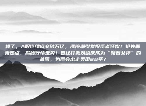 爆了，A股连续成交破万亿，涨停潮引发投资者狂欢！抢先解析热点，揭秘行情走势！曾经打败刘晓庆成为“新晋女神”的龚雪，为何会出走美国20年？
