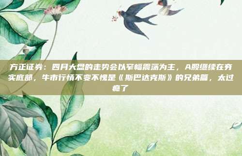 方正证券：四月大盘的走势会以窄幅震荡为主，A股继续在夯实底部，牛市行情不变不愧是《斯巴达克斯》的兄弟篇，太过瘾了