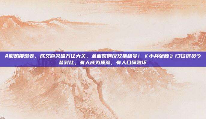 A股热度爆表，成交额突破万亿大关，全面吹响反攻集结号！《小兵张嘎》13位演员今昔对比，有人成为顶流，有人口碑败坏