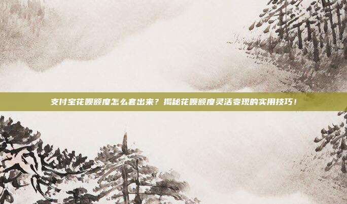支付宝花呗额度怎么套出来？揭秘花呗额度灵活变现的实用技巧！