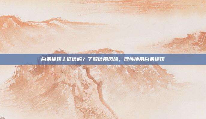 白条提现上征信吗？了解信用风险，理性使用白条提现