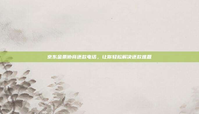 京东金条协商还款电话，让你轻松解决还款难题