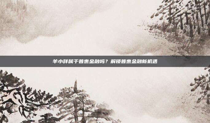 羊小咩属于普惠金融吗？解锁普惠金融新机遇
