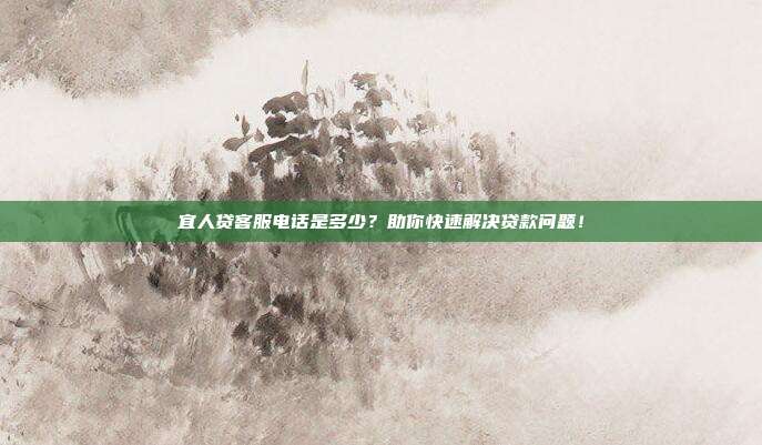 宜人贷客服电话是多少？助你快速解决贷款问题！