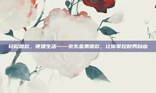 轻松借款，便捷生活——京东金条借款，让你掌控财务自由