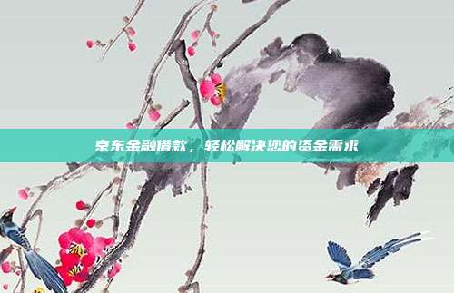 京东金融借款，轻松解决您的资金需求