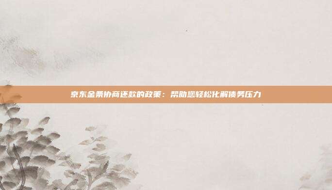 京东金条协商还款的政策：帮助您轻松化解债务压力