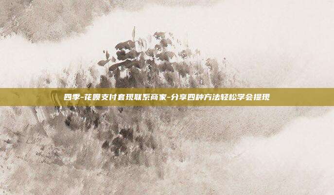 四季-花呗支付套现联系商家-分享四种方法轻松学会提现