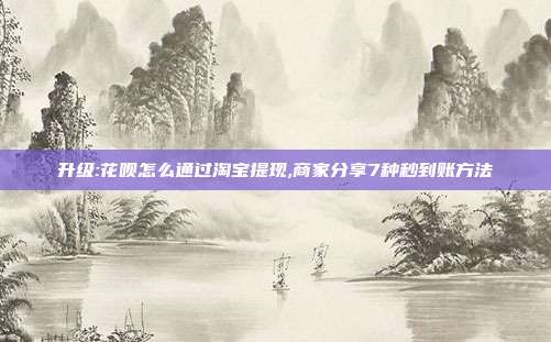 升级:花呗怎么通过淘宝提现,商家分享7种秒到账方法