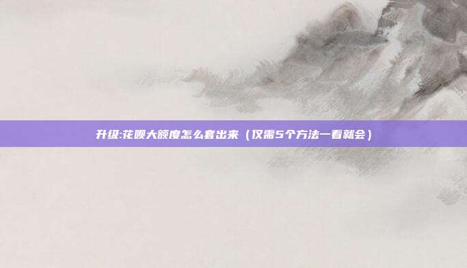 升级:花呗大额度怎么套出来（仅需5个方法一看就会）