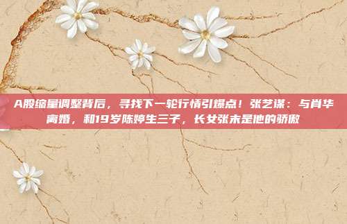 A股缩量调整背后，寻找下一轮行情引爆点！张艺谋：与肖华离婚，和19岁陈婷生三子，长女张末是他的骄傲