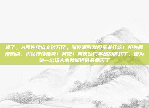 爆了，A股连续成交破万亿，涨停潮引发投资者狂欢！抢先解析热点，揭秘行情走势！笑死！网友劝闫学晶别演戏了，因为她一出场大家就知道谁最命苦了