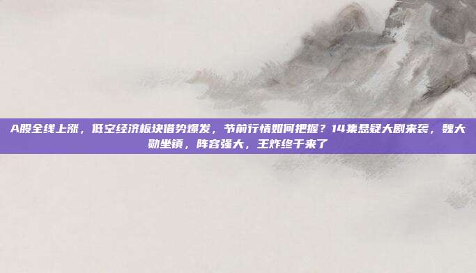 A股全线上涨，低空经济板块借势爆发，节前行情如何把握？14集悬疑大剧来袭，魏大勋坐镇，阵容强大，王炸终于来了