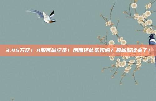 3.45万亿！A股再破纪录！后面还能乐观吗？最新解读来了！