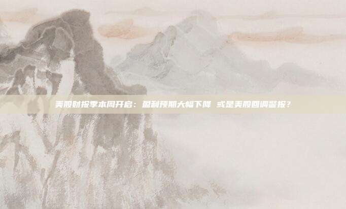美股财报季本周开启：盈利预期大幅下降 或是美股回调警报？
