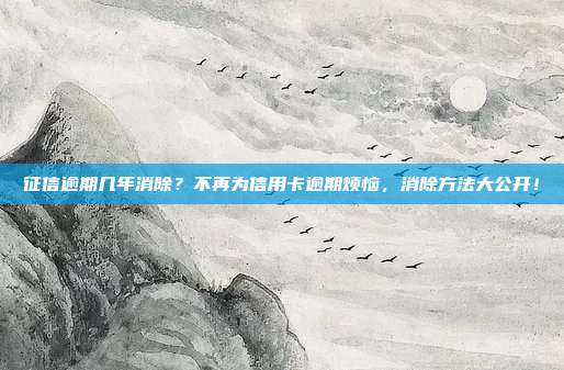 征信逾期几年消除？不再为信用卡逾期烦恼，消除方法大公开！