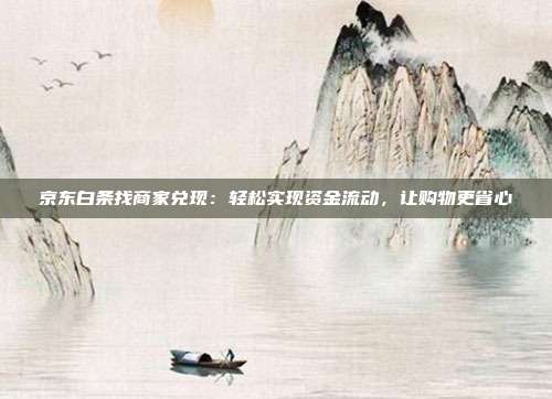 京东白条找商家兑现：轻松实现资金流动，让购物更省心