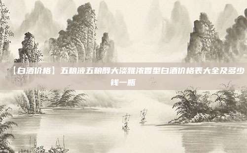 【白酒价格】五粮液五粮醇大淡雅浓香型白酒价格表大全及多少钱一瓶