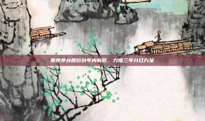贵州茅台股价创年内新低，力推三年分红方案