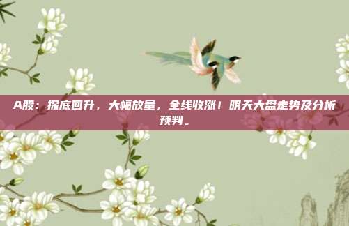 A股：探底回升，大幅放量，全线收涨！明天大盘走势及分析预判。