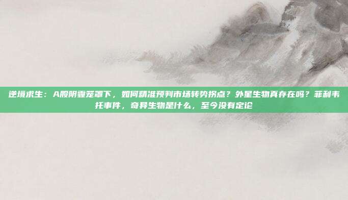 逆境求生：A股阴霾笼罩下，如何精准预判市场转势拐点？外星生物真存在吗？菲利韦托事件，奇异生物是什么，至今没有定论