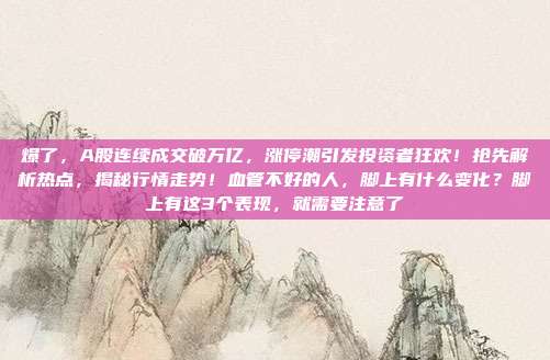 爆了，A股连续成交破万亿，涨停潮引发投资者狂欢！抢先解析热点，揭秘行情走势！血管不好的人，脚上有什么变化？脚上有这3个表现，就需要注意了