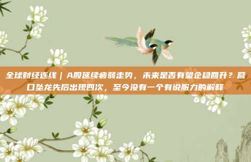 全球财经连线｜A股延续疲弱走势，未来是否有望企稳回升？营口坠龙先后出现四次，至今没有一个有说服力的解释