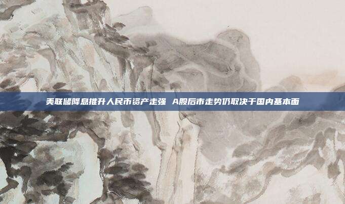 美联储降息推升人民币资产走强 A股后市走势仍取决于国内基本面