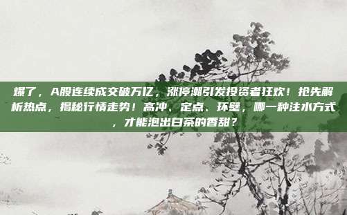 爆了，A股连续成交破万亿，涨停潮引发投资者狂欢！抢先解析热点，揭秘行情走势！高冲、定点、环壁，哪一种注水方式，才能泡出白茶的香甜？
