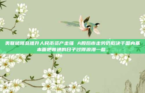 美联储降息推升人民币资产走强 A股后市走势仍取决于国内基本面把普通的日子过得浪漫一些。
