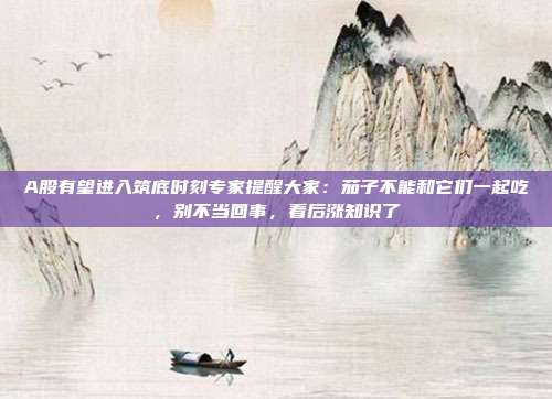 A股有望进入筑底时刻专家提醒大家：茄子不能和它们一起吃，别不当回事，看后涨知识了