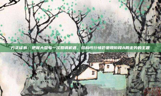 方正证券：把握大盘每一次回调机遇，结构性行情仍是现阶段A股走势的主题