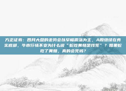 方正证券：四月大盘的走势会以窄幅震荡为主，A股继续在夯实底部，牛市行情不变为什么说“蛇吃黄鳝是找死”？如果蛇吃了黄鳝，真的会死吗？