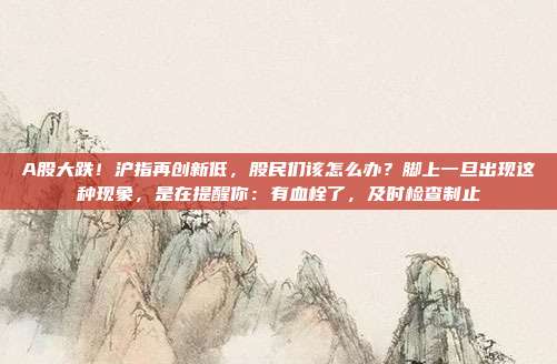A股大跌！沪指再创新低，股民们该怎么办？脚上一旦出现这种现象，是在提醒你：有血栓了，及时检查制止