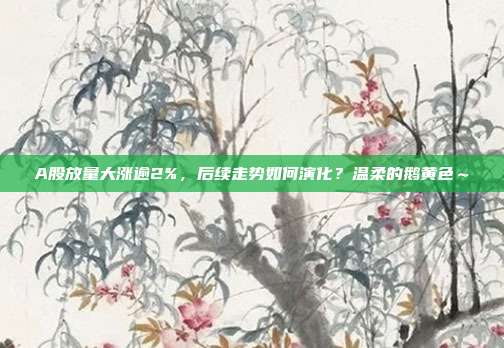 A股放量大涨逾2%，后续走势如何演化？温柔的鹅黄色～