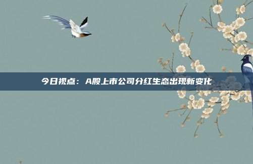 今日视点：A股上市公司分红生态出现新变化