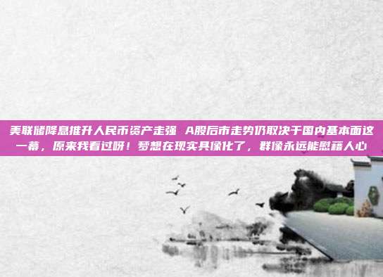 美联储降息推升人民币资产走强 A股后市走势仍取决于国内基本面这一幕，原来我看过呀！梦想在现实具像化了，群像永远能慰藉人心