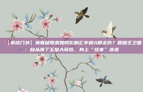 【阜成门外】美联储降息如何影响汇率和A股走势？回顾王卫国：自从演了玉皇大帝后，身上“怪事”连连