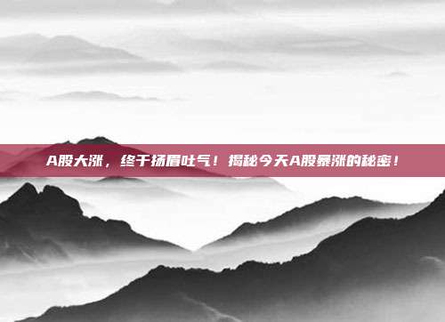 A股大涨，终于扬眉吐气！揭秘今天A股暴涨的秘密！