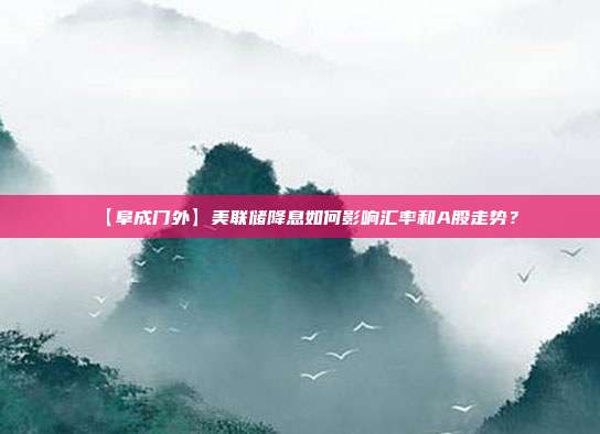 【阜成门外】美联储降息如何影响汇率和A股走势？