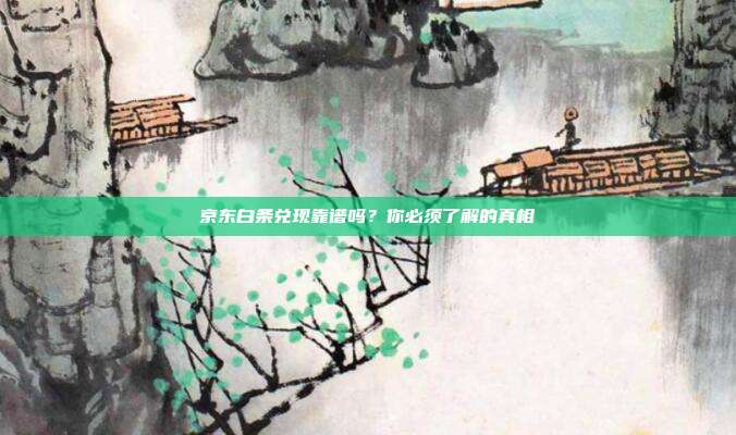 京东白条兑现靠谱吗？你必须了解的真相