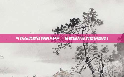 可以在线刷花呗的APP，快速提升你的信用额度！